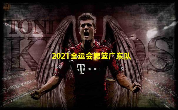 2021全运会男篮广东队