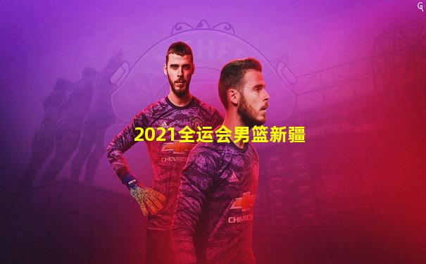 2021全运会男篮新疆