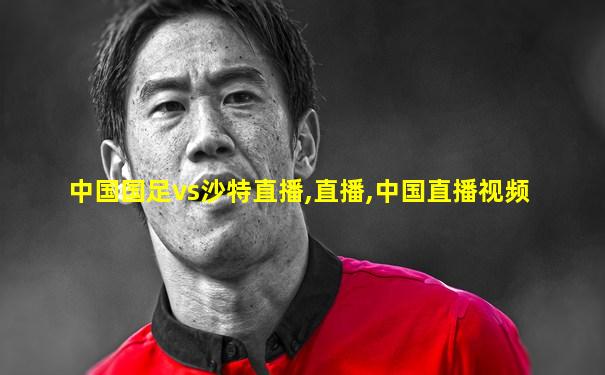 中国国足vs沙特直播,直播,中国直播视频