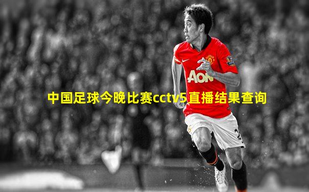 中国足球今晚比赛cctv5直播结果查询