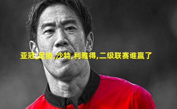 亚冠,足协,沙特,利雅得,二级联赛谁赢了