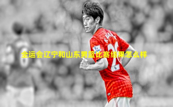 全运会辽宁和山东男篮比赛结果怎么样