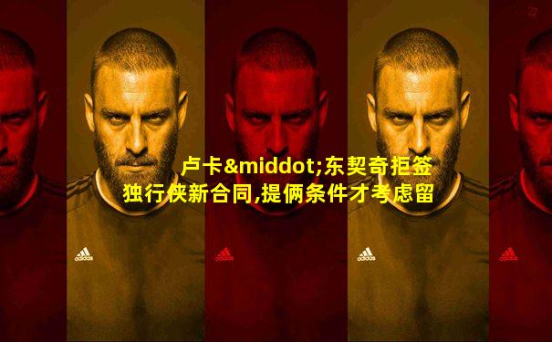 卢卡·东契奇拒签独行侠新合同,提俩条件才考虑留下