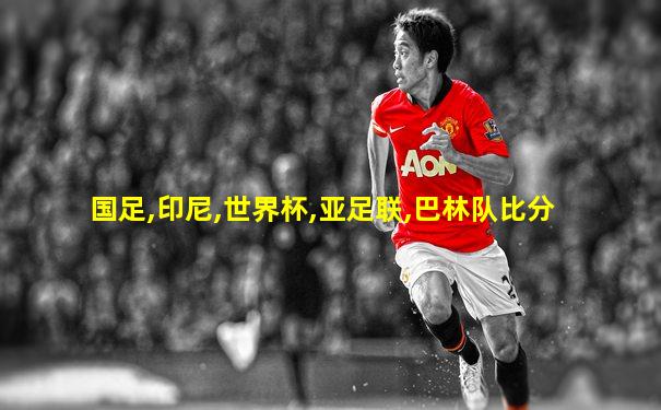 国足,印尼,世界杯,亚足联,巴林队比分