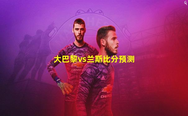 大巴黎vs兰斯比分预测