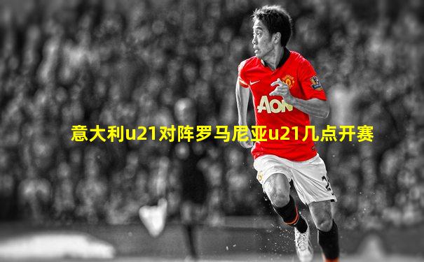 意大利u21对阵罗马尼亚u21几点开赛