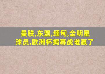 曼联,东盟,缅甸,全明星球员,欧洲杯揭幕战谁赢了