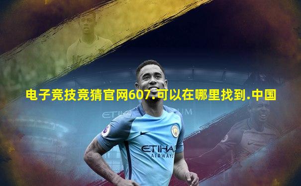电子竞技竞猜官网607.可以在哪里找到.中国