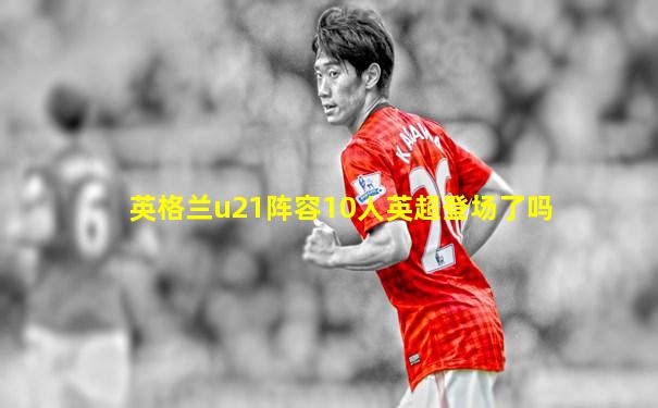 英格兰u21阵容10人英超登场了吗