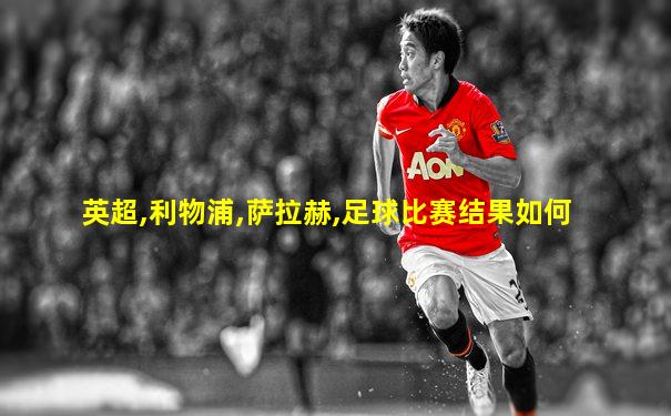 英超,利物浦,萨拉赫,足球比赛结果如何