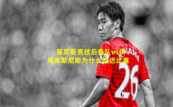 菲尼斯竞技后备队vs伊希库斯尼斯为什么延迟比赛