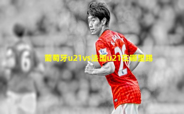 葡萄牙u21vs法国u21在哪里踢