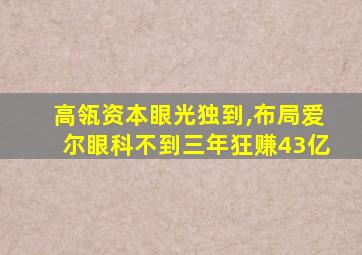 高瓴资本眼光独到,布局爱尔眼科不到三年狂赚43亿