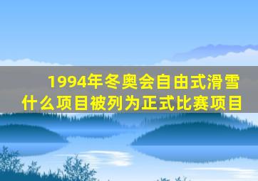 1994年冬奥会自由式滑雪什么项目被列为正式比赛项目