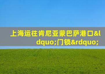 上海运往肯尼亚蒙巴萨港口“门锁”