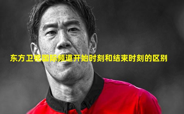 东方卫视国际频道开始时刻和结束时刻的区别