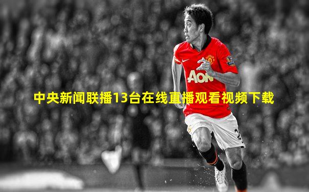 中央新闻联播13台在线直播观看视频下载