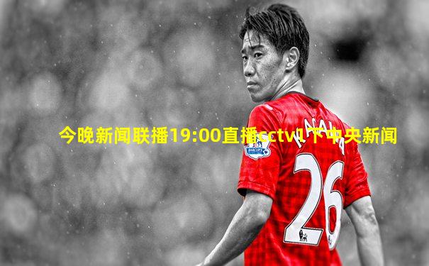 今晚新闻联播19:00直播cctv1下中央新闻