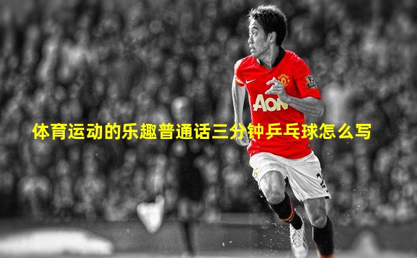 体育运动的乐趣普通话三分钟乒乓球怎么写