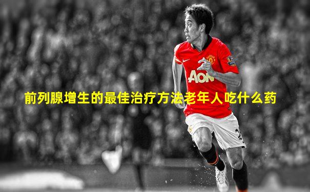 前列腺增生的最佳治疗方法老年人吃什么药