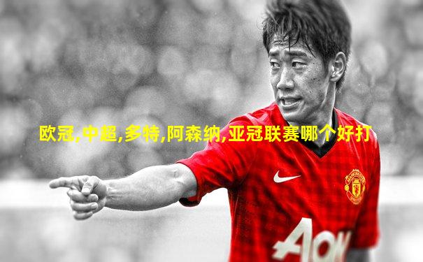 欧冠,中超,多特,阿森纳,亚冠联赛哪个好打