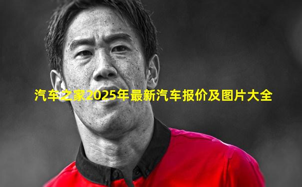 汽车之家2025年最新汽车报价及图片大全