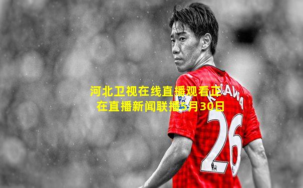 河北卫视在线直播观看正在直播新闻联播5月30日