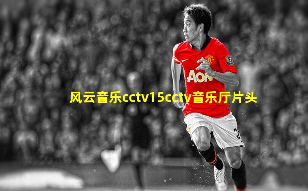 风云音乐cctv15cctv音乐厅片头